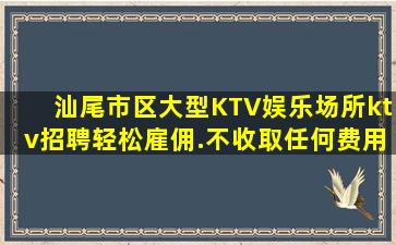 汕尾市区大型KTV娱乐场所ktv招聘轻松雇佣.不收取任何费用