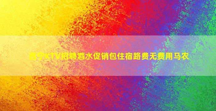 西宁KTV招聘酒水促销包住宿路费无费用马农