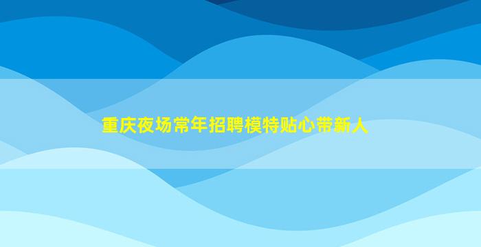 重庆夜场常年招聘模特贴心带新人